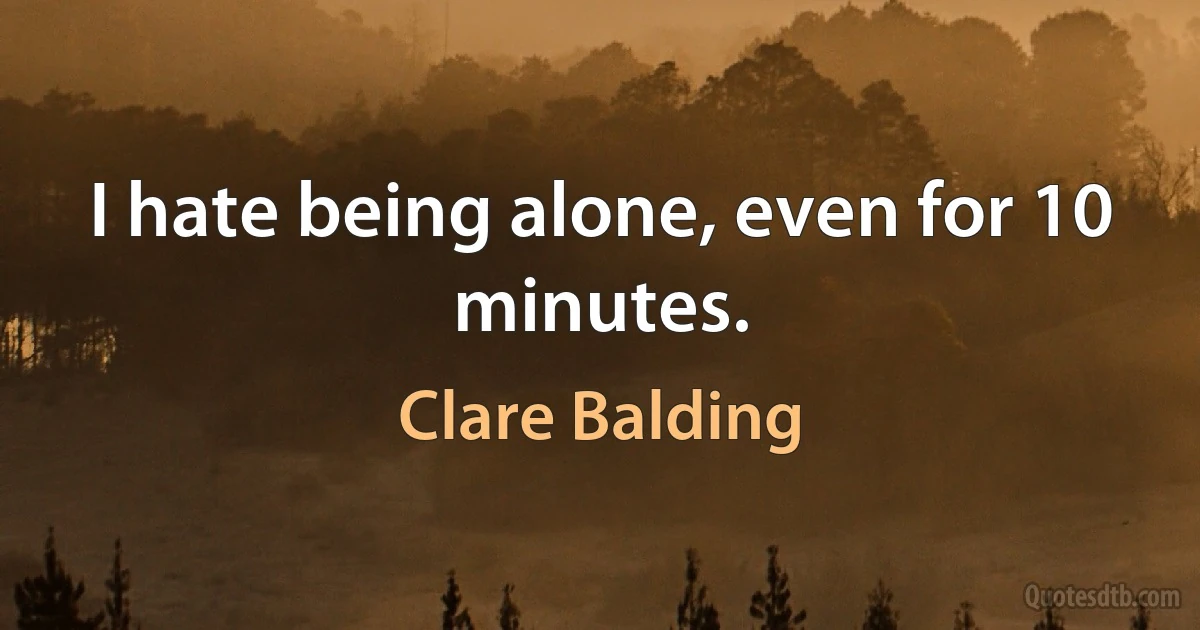 I hate being alone, even for 10 minutes. (Clare Balding)