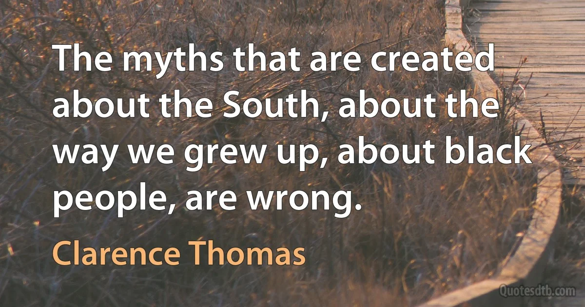 The myths that are created about the South, about the way we grew up, about black people, are wrong. (Clarence Thomas)