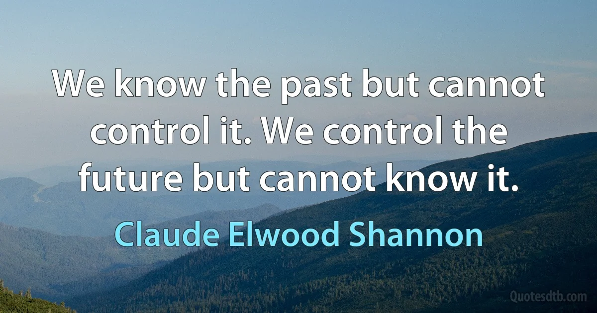 We know the past but cannot control it. We control the future but cannot know it. (Claude Elwood Shannon)