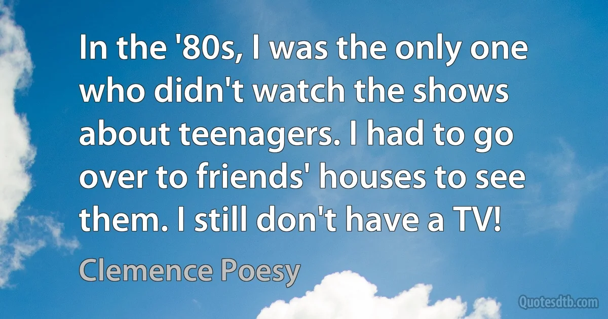 In the '80s, I was the only one who didn't watch the shows about teenagers. I had to go over to friends' houses to see them. I still don't have a TV! (Clemence Poesy)