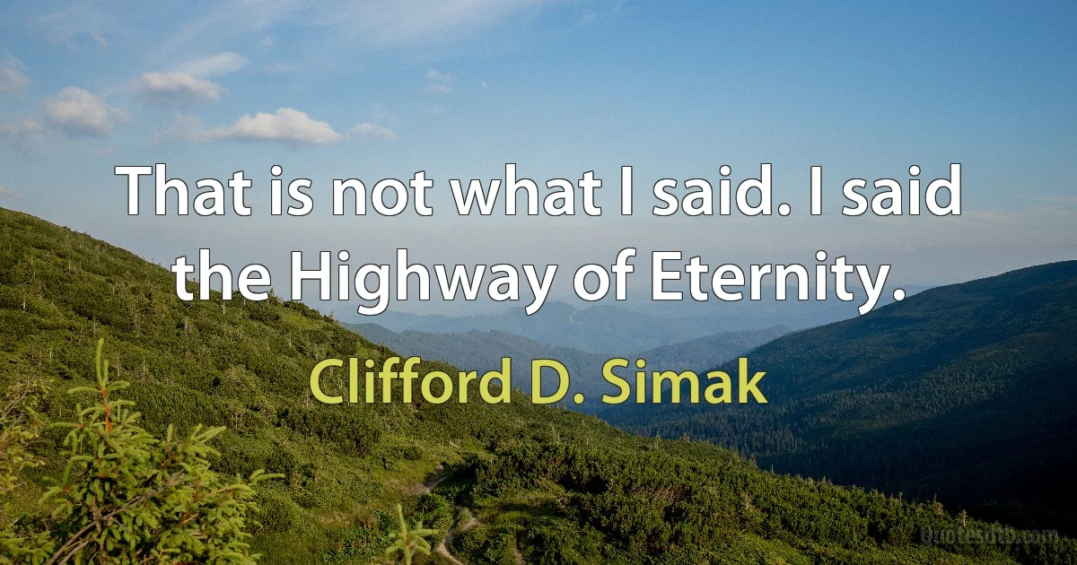 That is not what I said. I said the Highway of Eternity. (Clifford D. Simak)