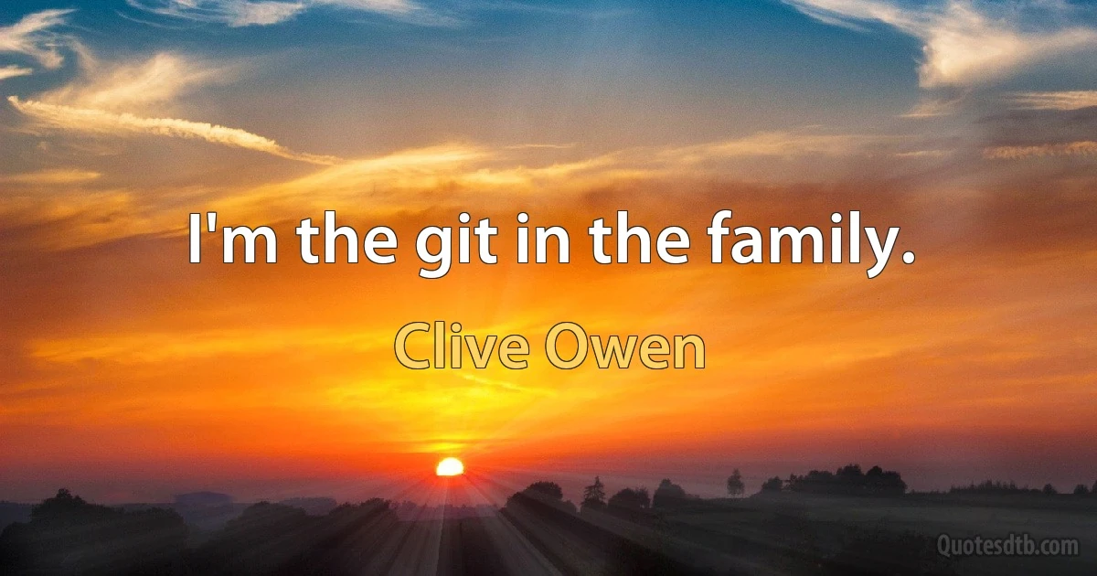 I'm the git in the family. (Clive Owen)