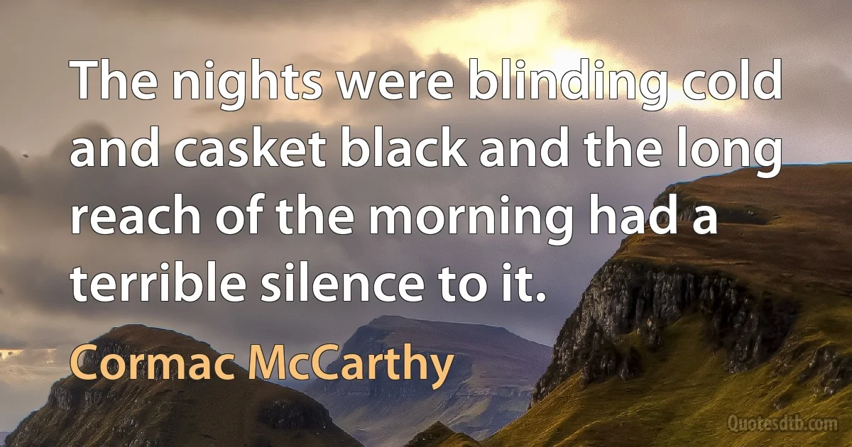 The nights were blinding cold and casket black and the long reach of the morning had a terrible silence to it. (Cormac McCarthy)