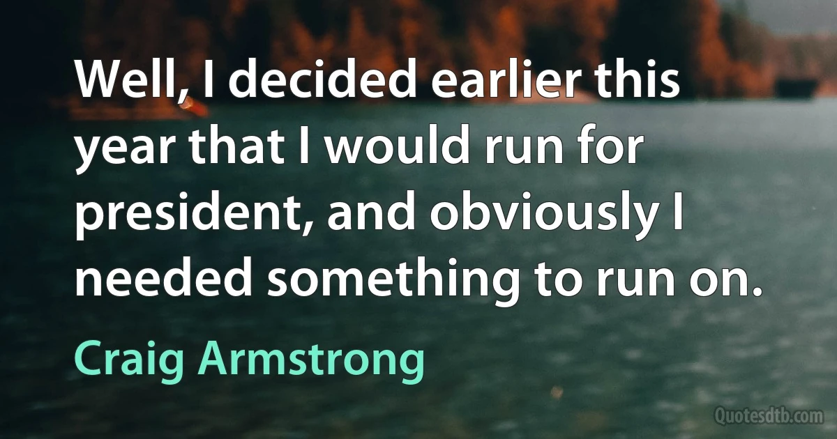 Well, I decided earlier this year that I would run for president, and obviously I needed something to run on. (Craig Armstrong)