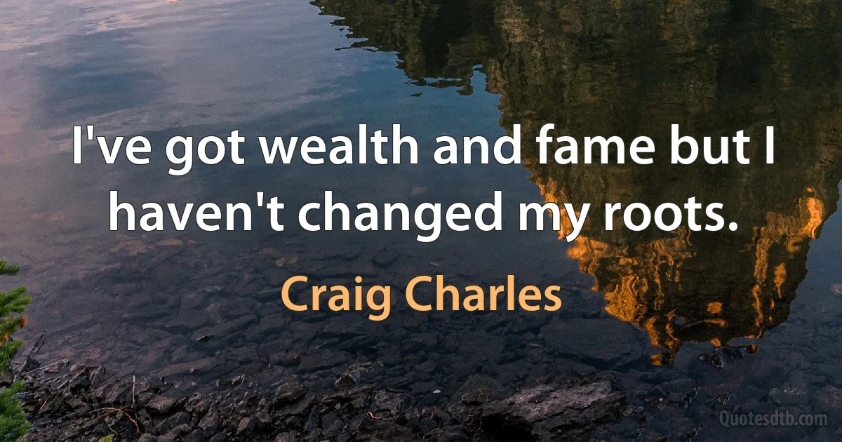 I've got wealth and fame but I haven't changed my roots. (Craig Charles)