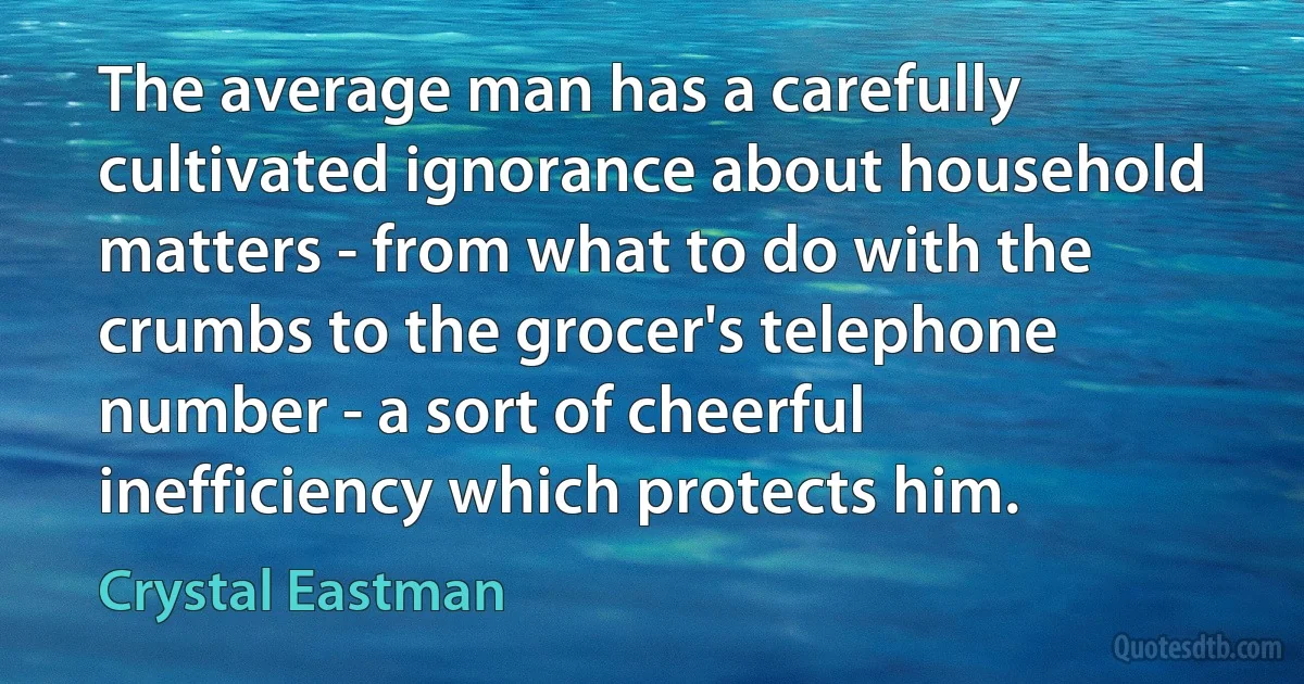 The average man has a carefully cultivated ignorance about household matters - from what to do with the crumbs to the grocer's telephone number - a sort of cheerful inefficiency which protects him. (Crystal Eastman)