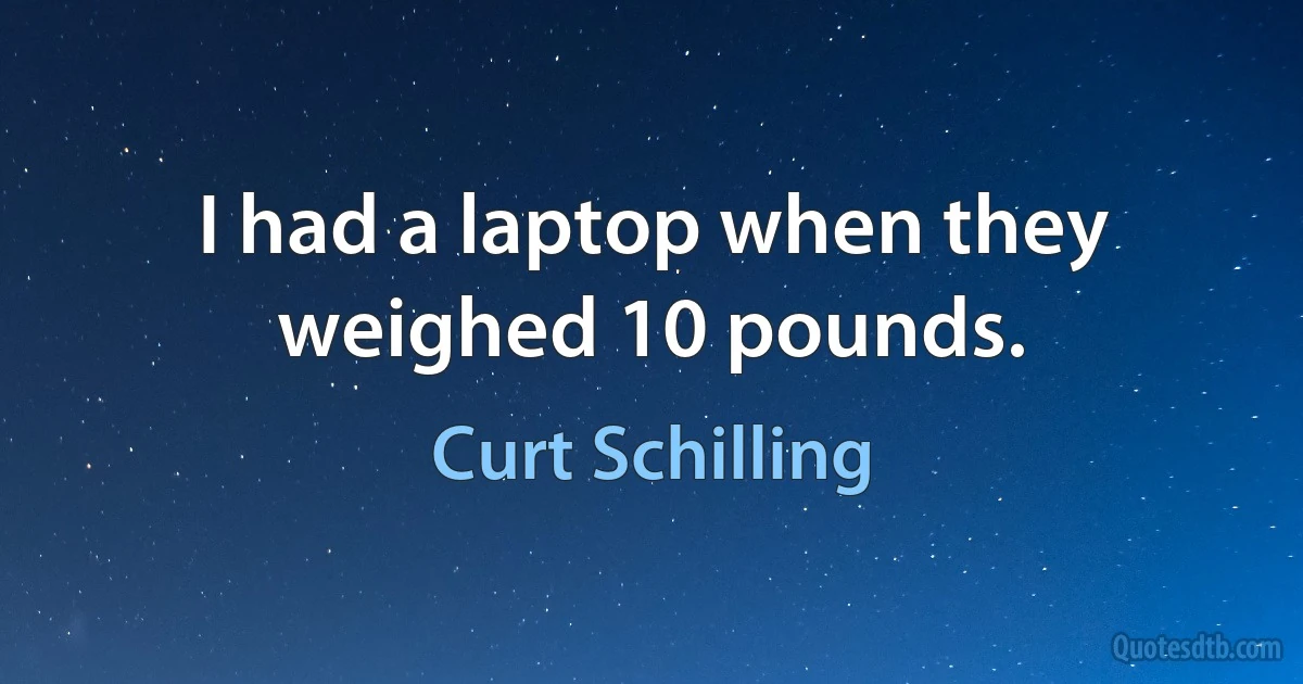 I had a laptop when they weighed 10 pounds. (Curt Schilling)