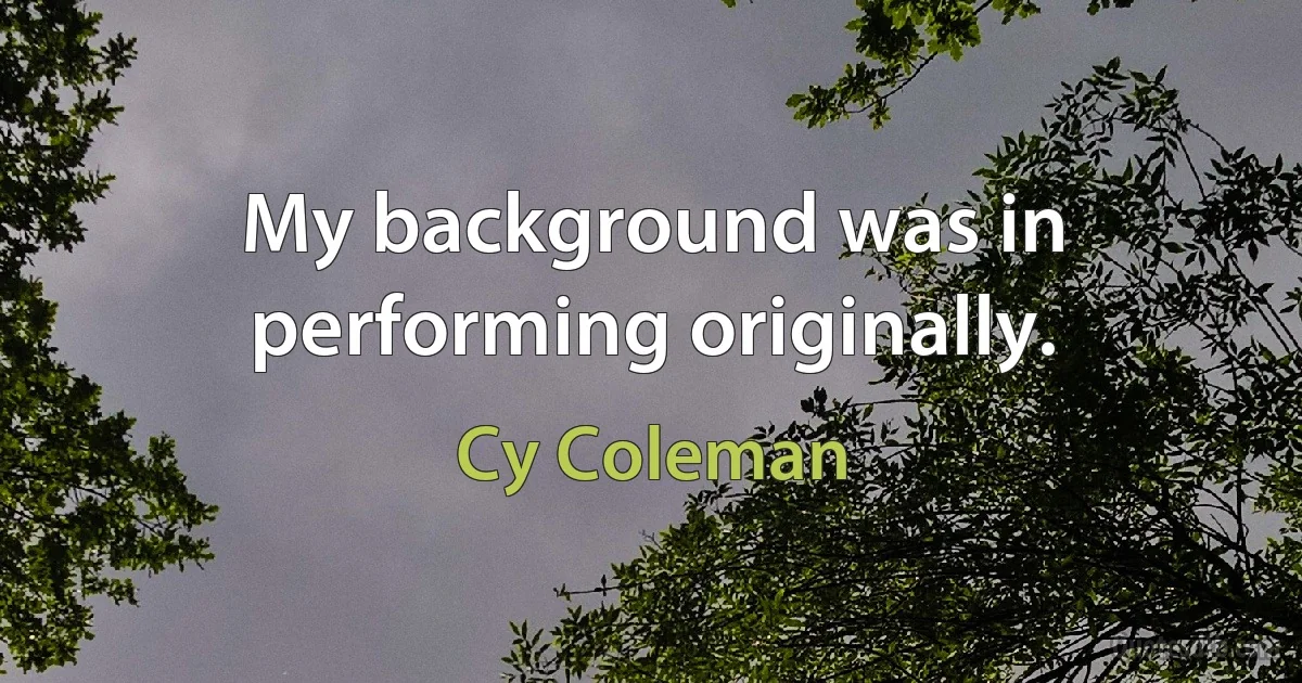 My background was in performing originally. (Cy Coleman)