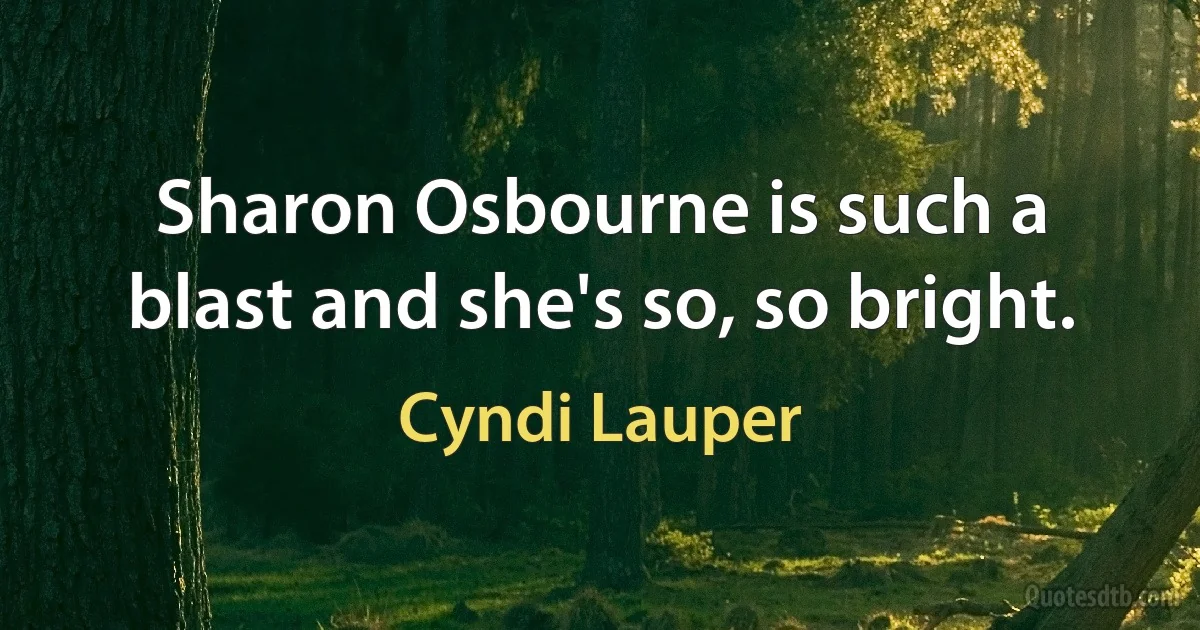 Sharon Osbourne is such a blast and she's so, so bright. (Cyndi Lauper)