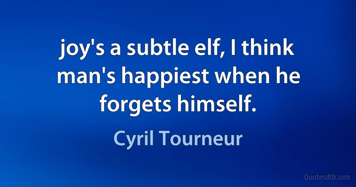 joy's a subtle elf, I think man's happiest when he forgets himself. (Cyril Tourneur)