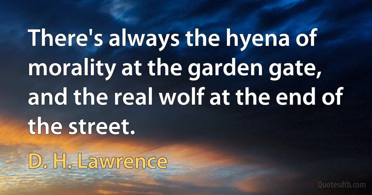 There's always the hyena of morality at the garden gate, and the real wolf at the end of the street. (D. H. Lawrence)