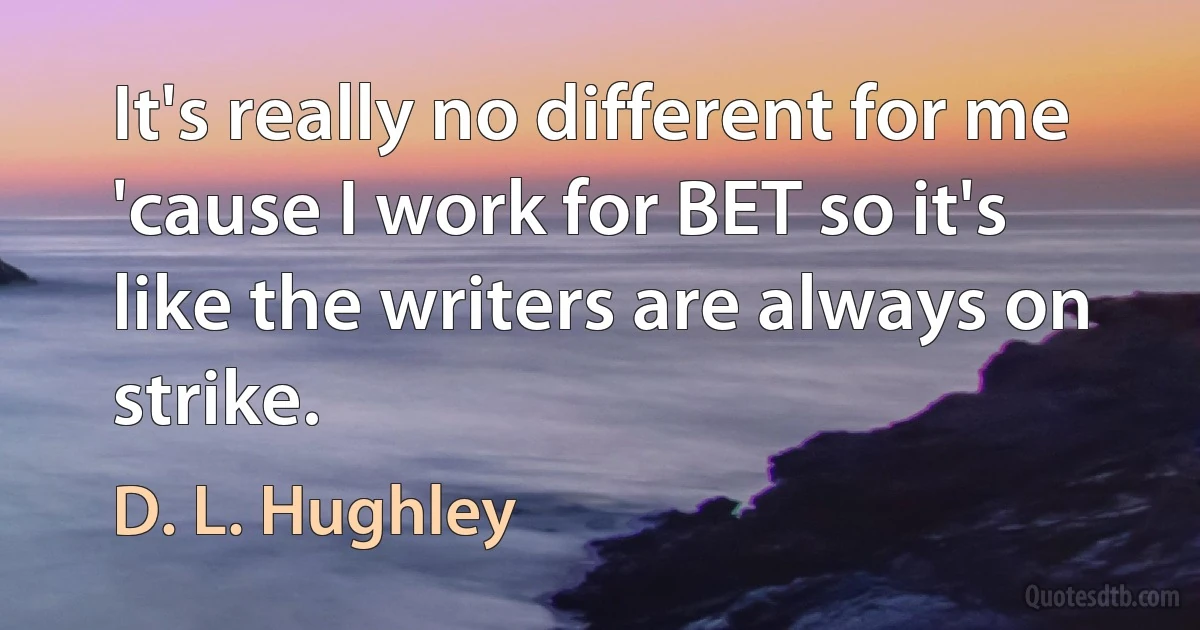 It's really no different for me 'cause I work for BET so it's like the writers are always on strike. (D. L. Hughley)