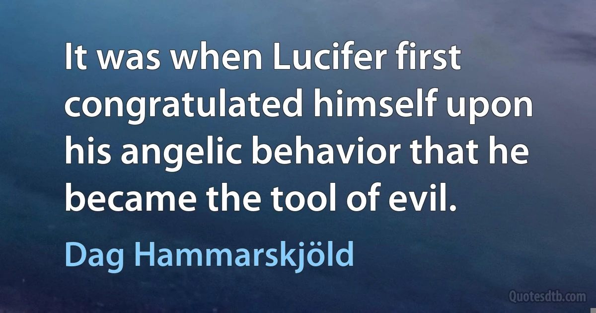 It was when Lucifer first congratulated himself upon his angelic behavior that he became the tool of evil. (Dag Hammarskjöld)