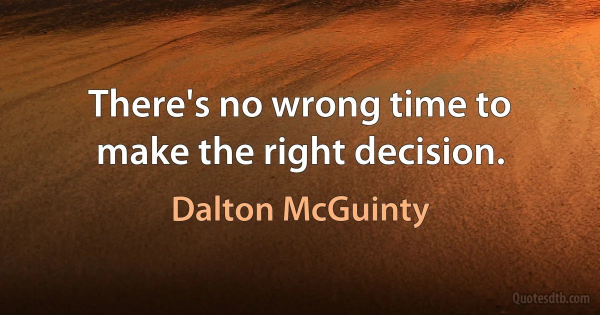 There's no wrong time to make the right decision. (Dalton McGuinty)