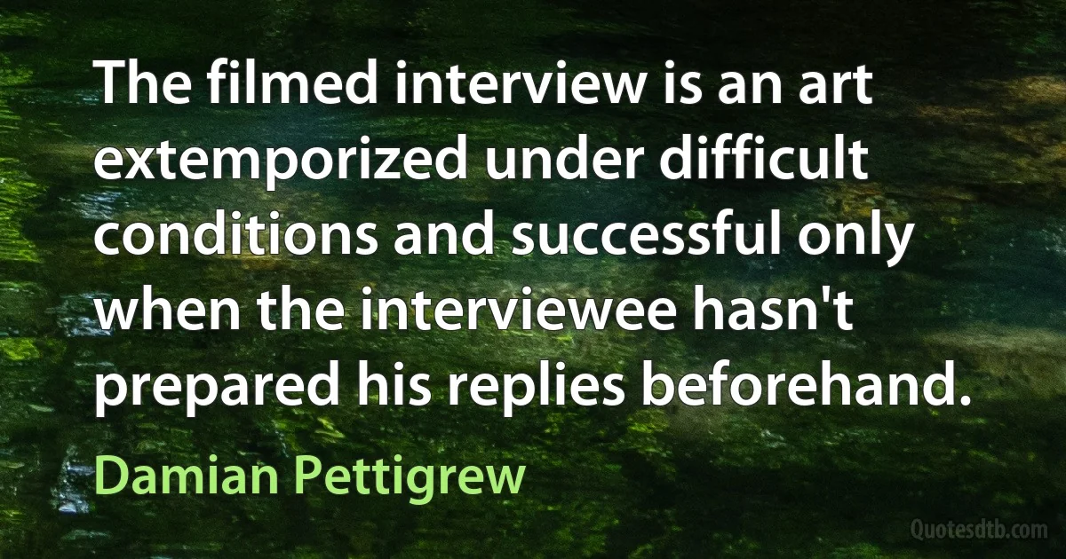 The filmed interview is an art extemporized under difficult conditions and successful only when the interviewee hasn't prepared his replies beforehand. (Damian Pettigrew)