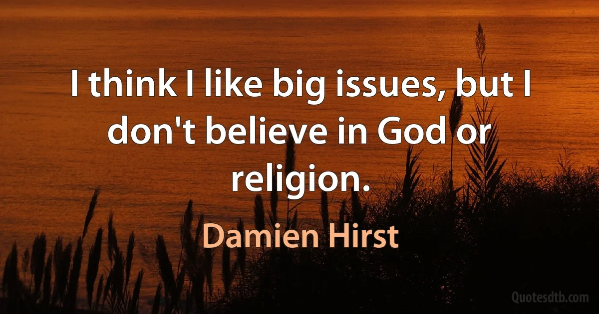 I think I like big issues, but I don't believe in God or religion. (Damien Hirst)