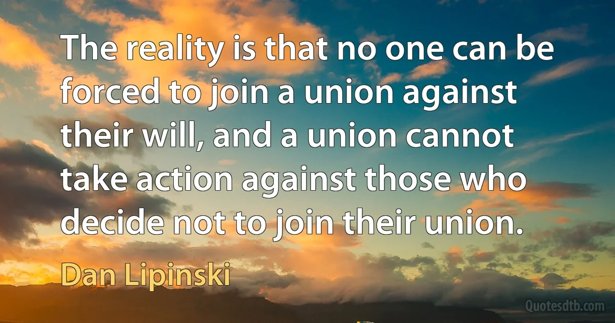 The reality is that no one can be forced to join a union against their will, and a union cannot take action against those who decide not to join their union. (Dan Lipinski)