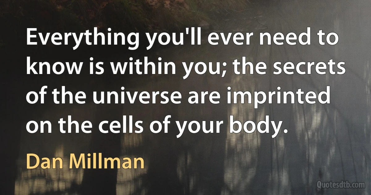 Everything you'll ever need to know is within you; the secrets of the universe are imprinted on the cells of your body. (Dan Millman)