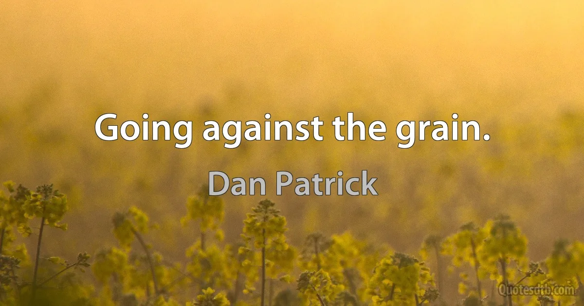 Going against the grain. (Dan Patrick)