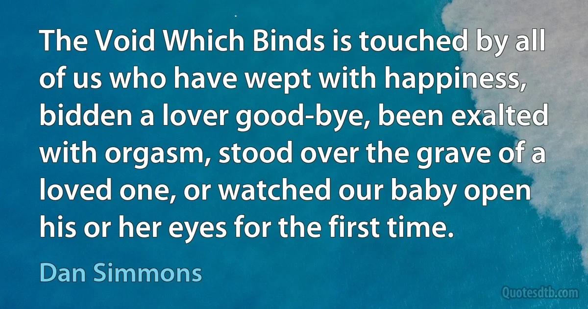 The Void Which Binds is touched by all of us who have wept with happiness, bidden a lover good-bye, been exalted with orgasm, stood over the grave of a loved one, or watched our baby open his or her eyes for the first time. (Dan Simmons)