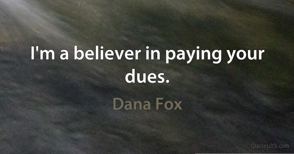 I'm a believer in paying your dues. (Dana Fox)