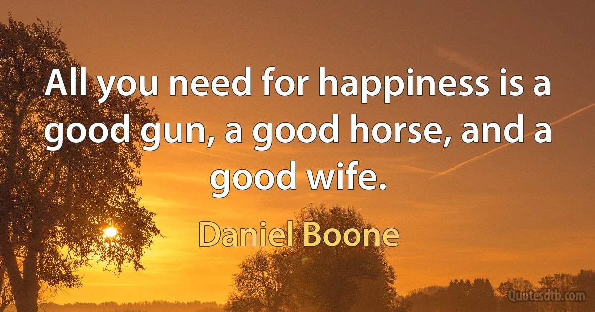 All you need for happiness is a good gun, a good horse, and a good wife. (Daniel Boone)