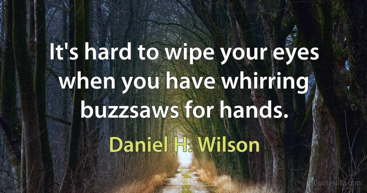 It's hard to wipe your eyes when you have whirring buzzsaws for hands. (Daniel H. Wilson)