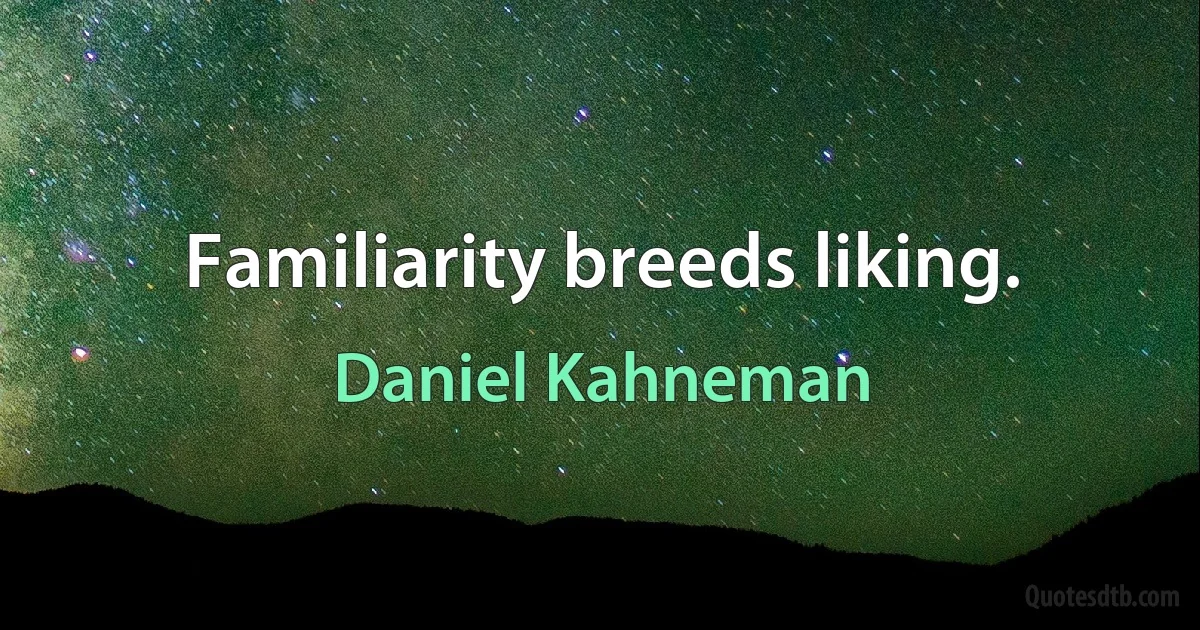 Familiarity breeds liking. (Daniel Kahneman)