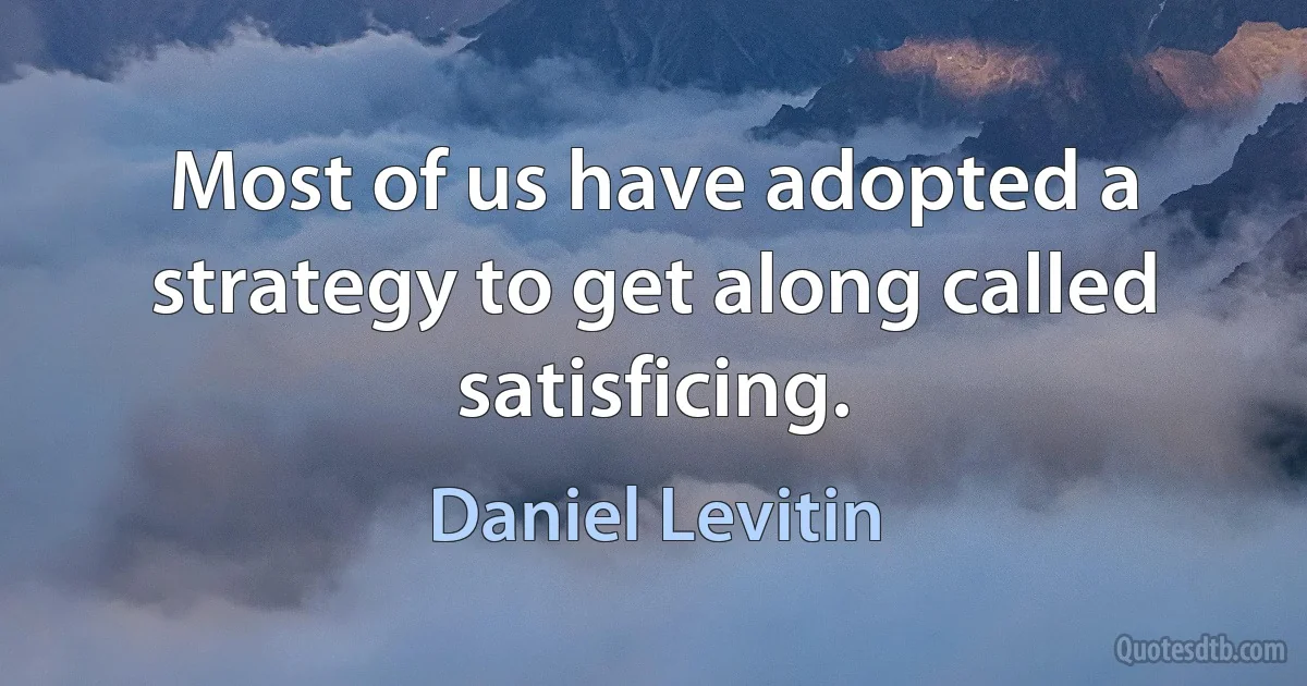 Most of us have adopted a strategy to get along called satisficing. (Daniel Levitin)