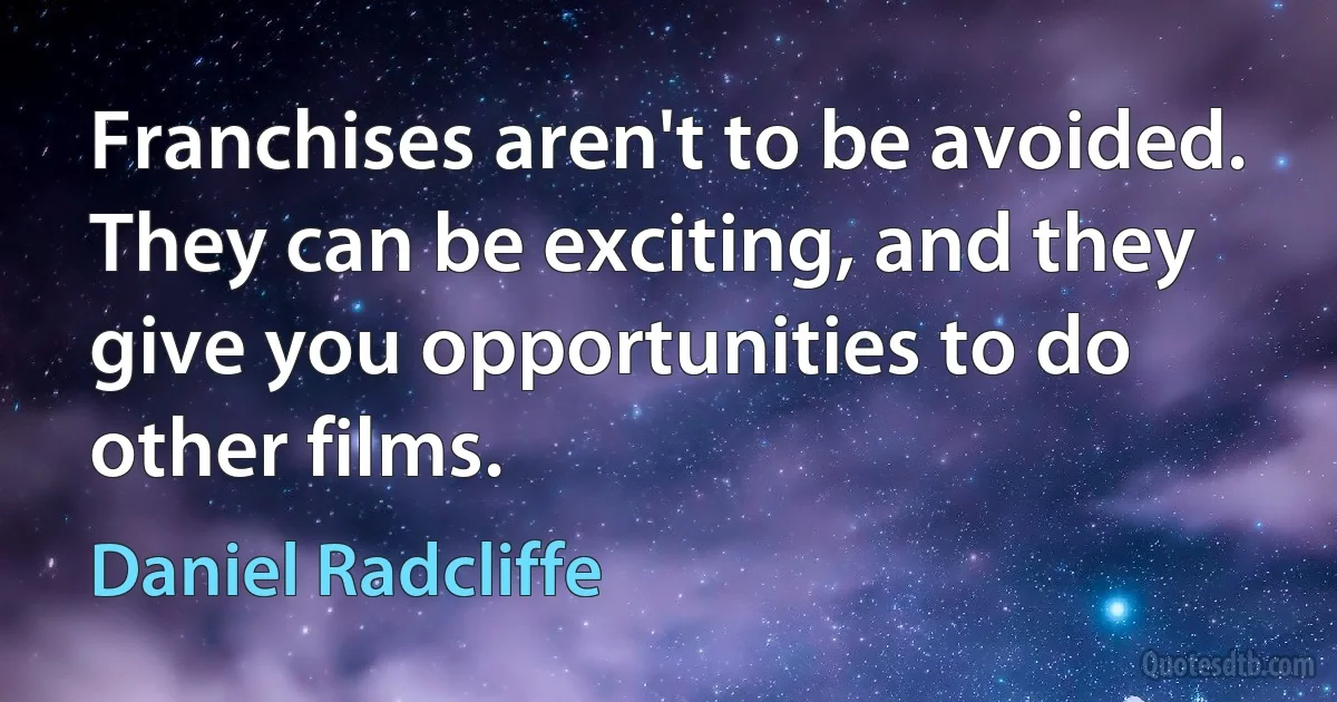 Franchises aren't to be avoided. They can be exciting, and they give you opportunities to do other films. (Daniel Radcliffe)