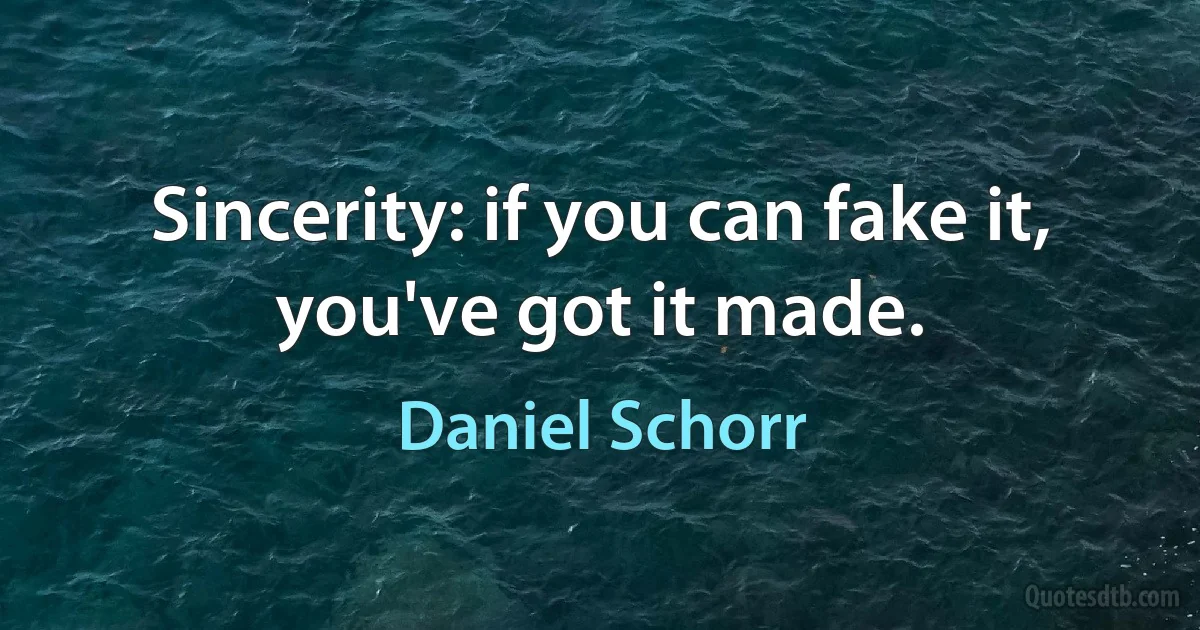 Sincerity: if you can fake it, you've got it made. (Daniel Schorr)