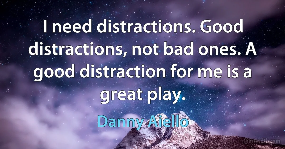 I need distractions. Good distractions, not bad ones. A good distraction for me is a great play. (Danny Aiello)