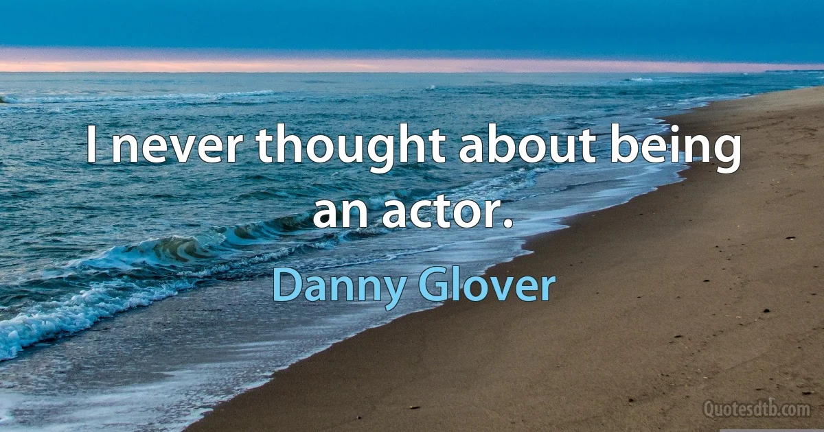 I never thought about being an actor. (Danny Glover)