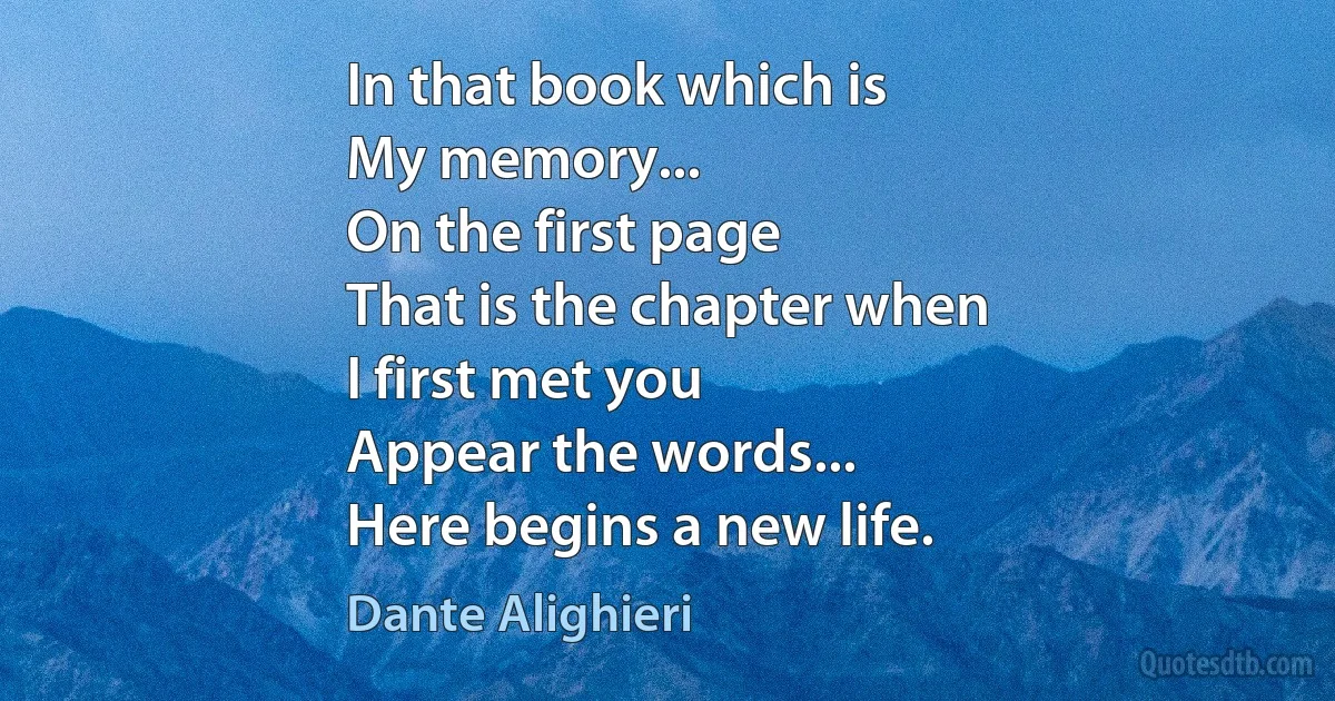 In that book which is
My memory...
On the first page
That is the chapter when
I first met you
Appear the words...
Here begins a new life. (Dante Alighieri)