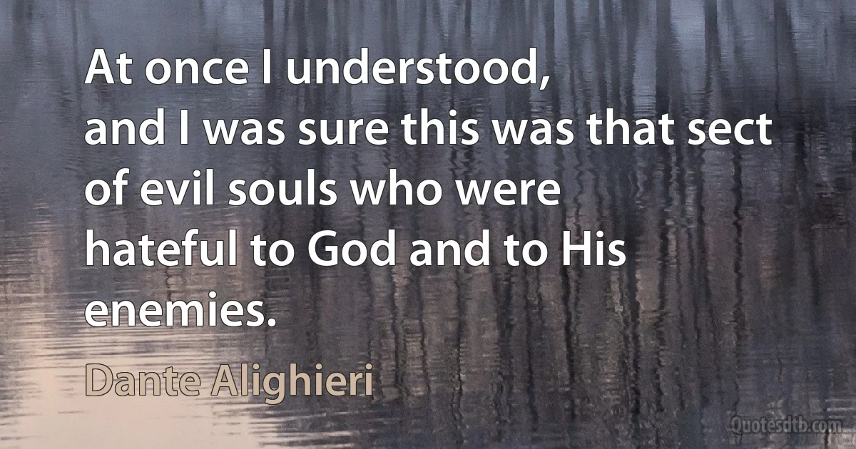 At once I understood,
and I was sure this was that sect of evil souls who were
hateful to God and to His enemies. (Dante Alighieri)