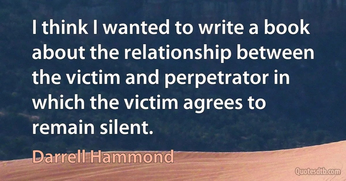 I think I wanted to write a book about the relationship between the victim and perpetrator in which the victim agrees to remain silent. (Darrell Hammond)