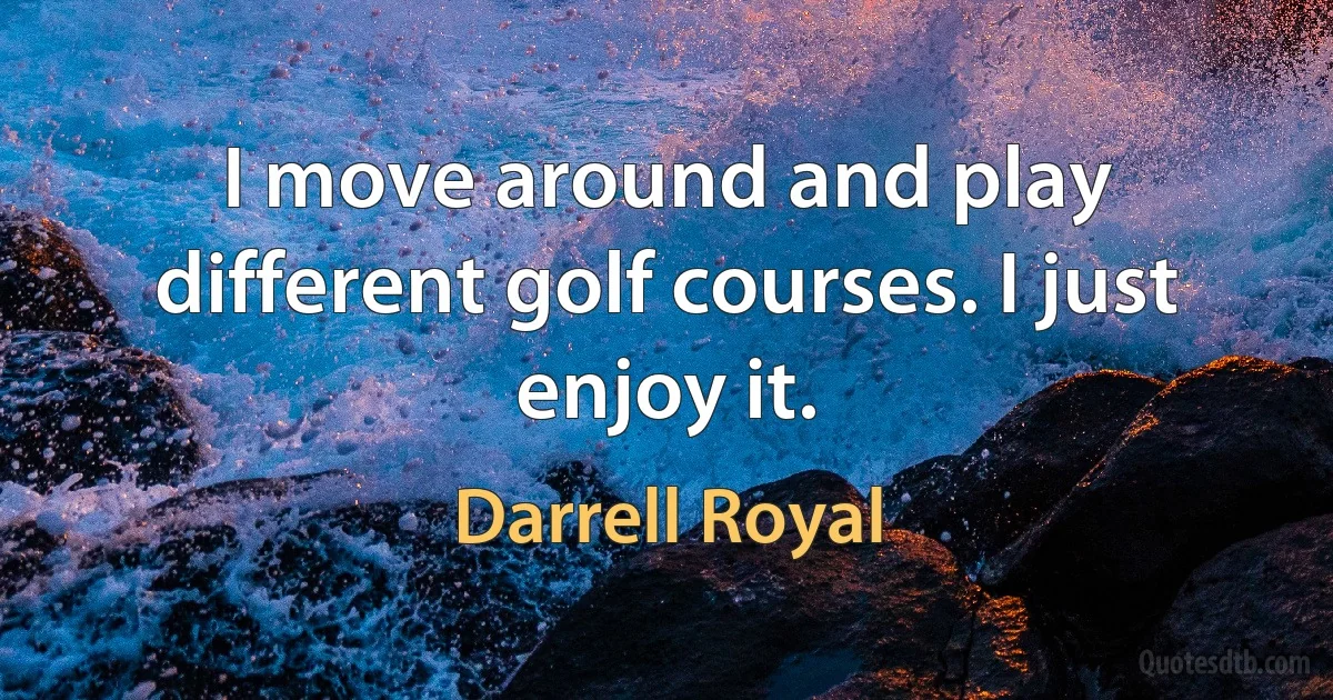 I move around and play different golf courses. I just enjoy it. (Darrell Royal)