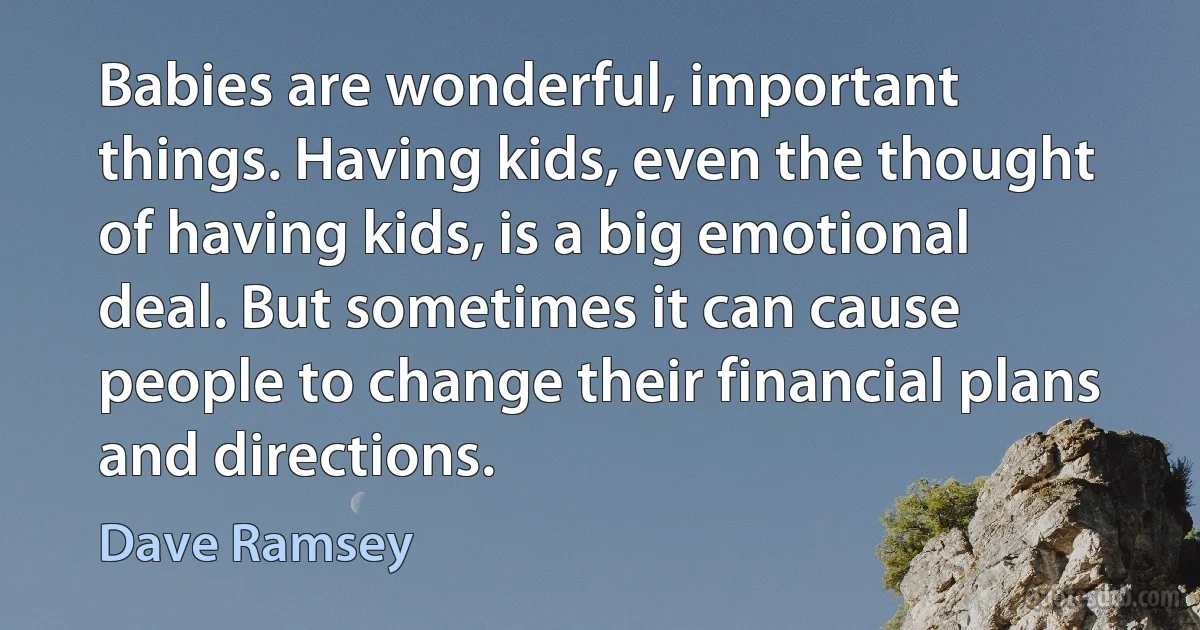 Babies are wonderful, important things. Having kids, even the thought of having kids, is a big emotional deal. But sometimes it can cause people to change their financial plans and directions. (Dave Ramsey)