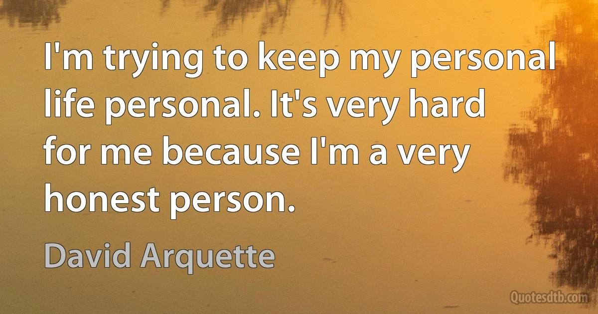 I'm trying to keep my personal life personal. It's very hard for me because I'm a very honest person. (David Arquette)