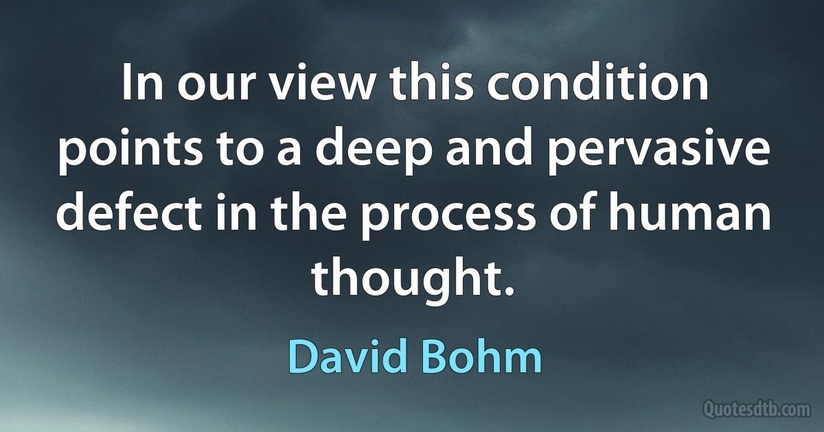 In our view this condition points to a deep and pervasive defect in the process of human thought. (David Bohm)