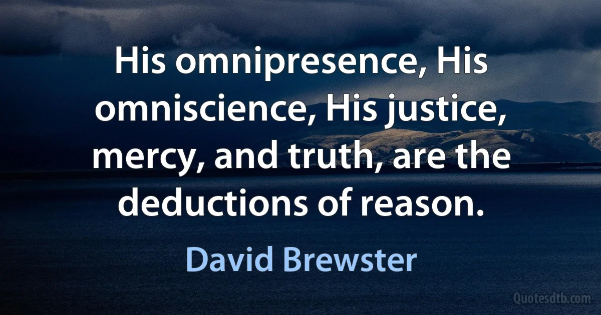 His omnipresence, His omniscience, His justice, mercy, and truth, are the deductions of reason. (David Brewster)