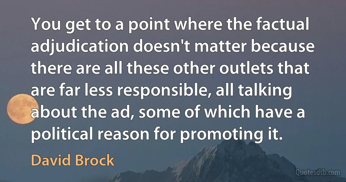 You get to a point where the factual adjudication doesn't matter because there are all these other outlets that are far less responsible, all talking about the ad, some of which have a political reason for promoting it. (David Brock)