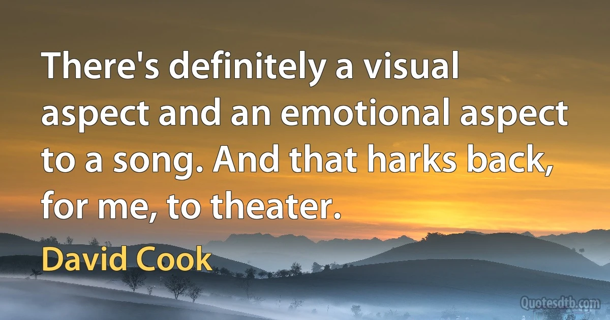 There's definitely a visual aspect and an emotional aspect to a song. And that harks back, for me, to theater. (David Cook)