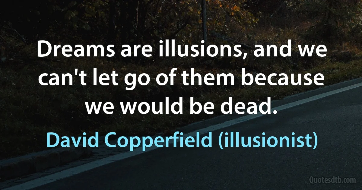 Dreams are illusions, and we can't let go of them because we would be dead. (David Copperfield (illusionist))