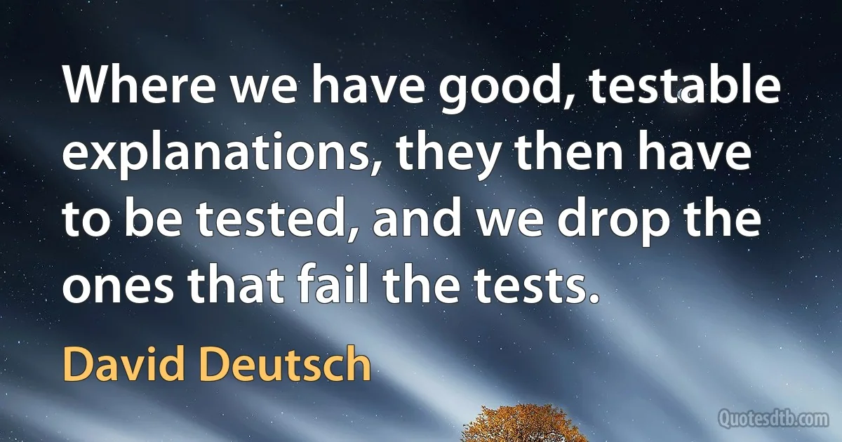 Where we have good, testable explanations, they then have to be tested, and we drop the ones that fail the tests. (David Deutsch)