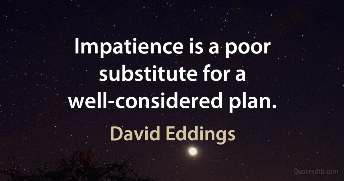 Impatience is a poor substitute for a well-considered plan. (David Eddings)