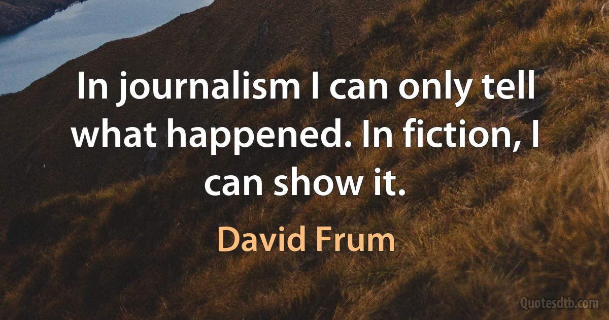 In journalism I can only tell what happened. In fiction, I can show it. (David Frum)