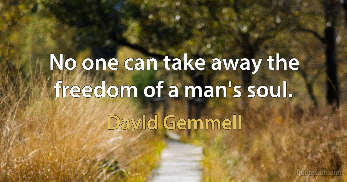 No one can take away the freedom of a man's soul. (David Gemmell)