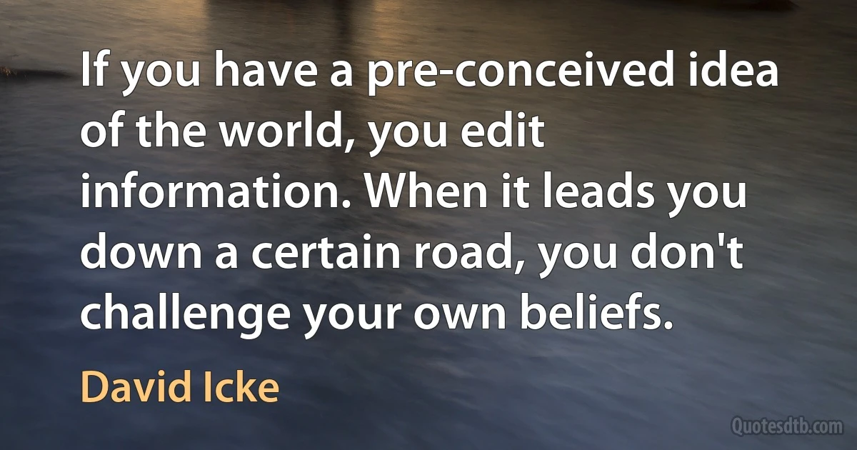 If you have a pre-conceived idea of the world, you edit information. When it leads you down a certain road, you don't challenge your own beliefs. (David Icke)