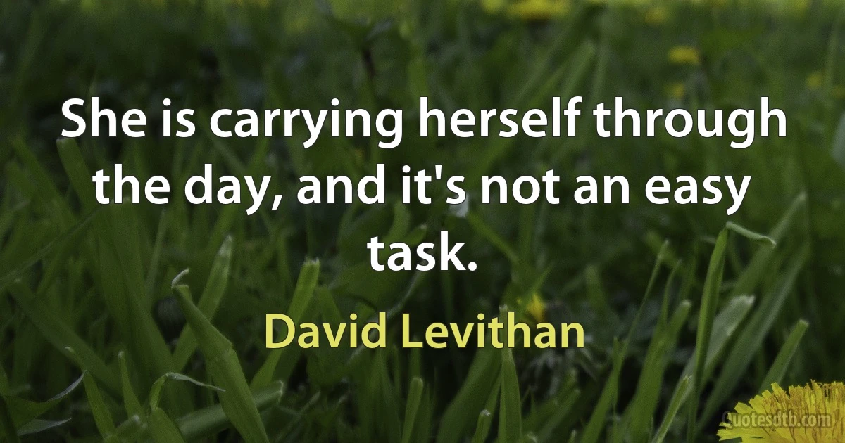 She is carrying herself through the day, and it's not an easy task. (David Levithan)